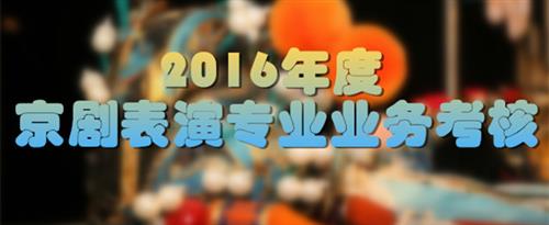 大鸡巴缓缓插入我的身体视频国家京剧院2016年度京剧表演专业业务考...